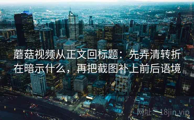 蘑菇视频从正文回标题：先弄清转折在暗示什么，再把截图补上前后语境
