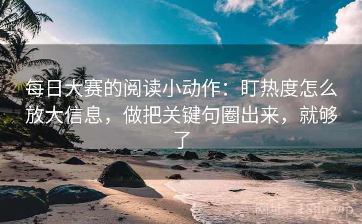 每日大赛的阅读小动作：盯热度怎么放大信息，做把关键句圈出来，就够了