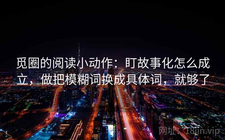 觅圈的阅读小动作：盯故事化怎么成立，做把模糊词换成具体词，就够了