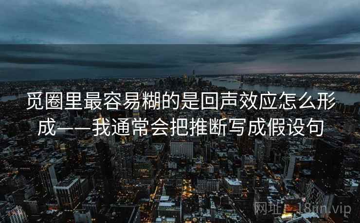 觅圈里最容易糊的是回声效应怎么形成——我通常会把推断写成假设句
