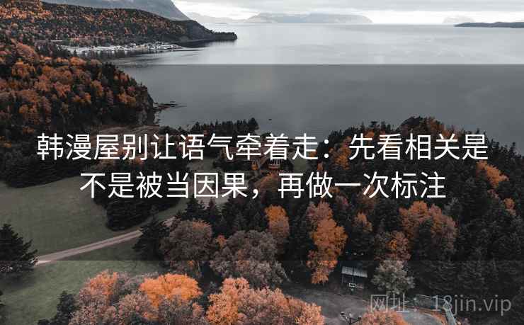 韩漫屋别让语气牵着走：先看相关是不是被当因果，再做一次标注