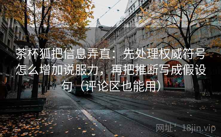 茶杯狐把信息弄直：先处理权威符号怎么增加说服力，再把推断写成假设句（评论区也能用）