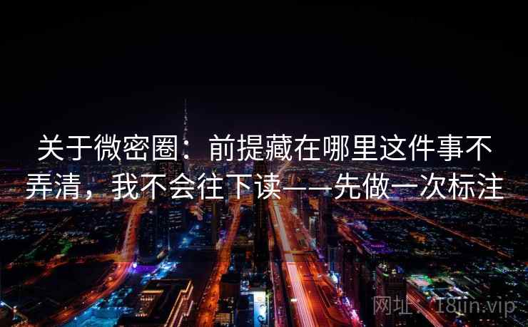 关于微密圈：前提藏在哪里这件事不弄清，我不会往下读——先做一次标注