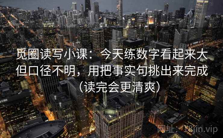 觅圈读写小课：今天练数字看起来大但口径不明，用把事实句挑出来完成（读完会更清爽）