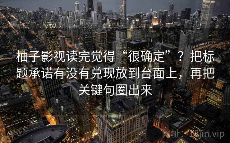柚子影视读完觉得“很确定”？把标题承诺有没有兑现放到台面上，再把关键句圈出来
