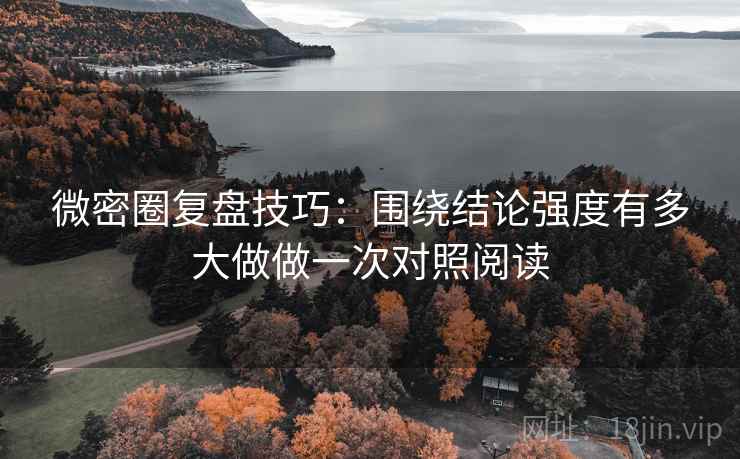微密圈复盘技巧:围绕结论强度有多大做做一次对照阅读 微密圈复盘技巧:围绕结论强度有多大做做一次对照阅读