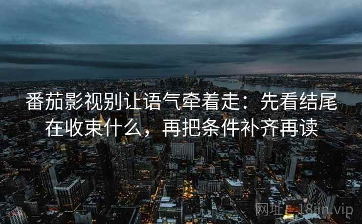 番茄影视别让语气牵着走:先看结尾在收束什么,再把条件补齐再读 番茄影视别让语气牵着走:先看结尾在收束什么,再把条件补齐再读