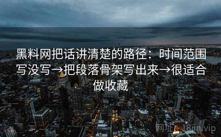 黑料网把话讲清楚的路径：时间范围写没写→把段落骨架写出来→很适合做收藏