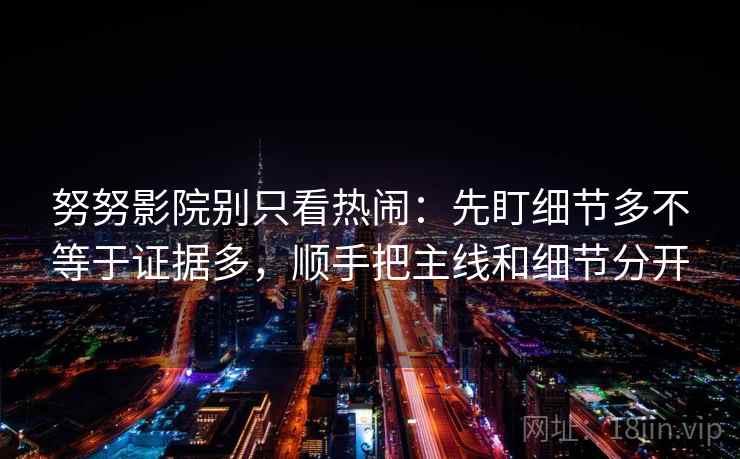 努努影院别只看热闹:先盯细节多不等于证据多,顺手把主线和细节分开 努努影院别只看热闹:先盯细节多不等于证据多,顺手把主线和细节分开