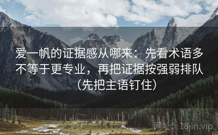 爱一帆的证据感从哪来:先看术语多不等于更专业,再把证据按强弱排队(先把主语钉住) 爱一帆的证据感从哪来:先看术语多不等于更专业,再把证据按强弱排队(先把主语钉住)