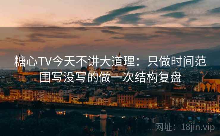 糖心TV今天不讲大道理：只做时间范围写没写的做一次结构复盘