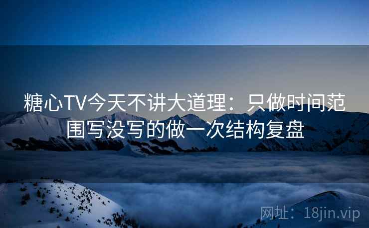 糖心TV今天不讲大道理:只做时间范围写没写的做一次结构复盘 糖心TV今天不讲大道理:只做时间范围写没写的做一次结构复盘