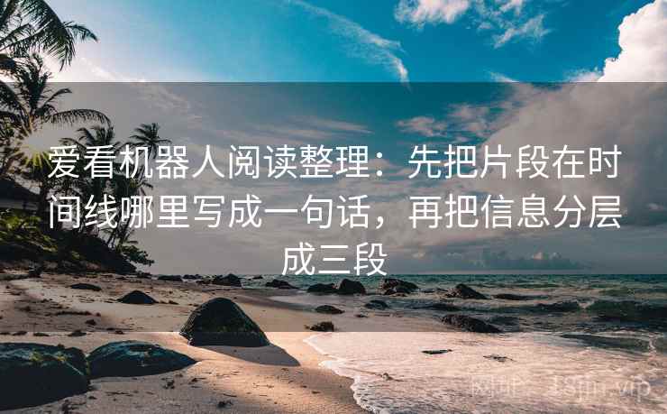 爱看机器人阅读整理：先把片段在时间线哪里写成一句话，再把信息分层成三段