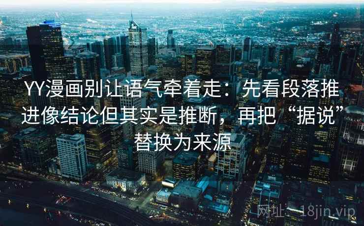 YY漫画别让语气牵着走：先看段落推进像结论但其实是推断，再把“据说”替换为来源