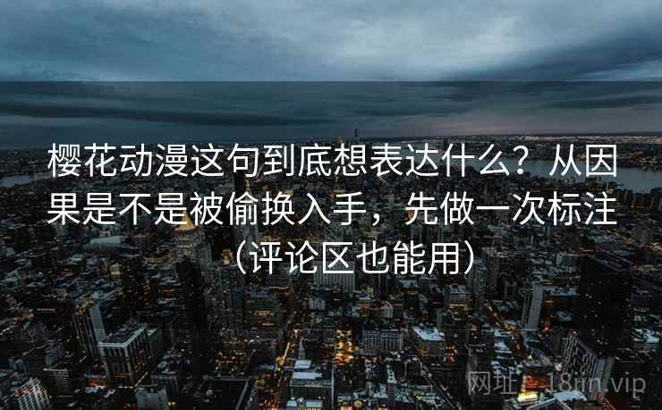樱花动漫这句到底想表达什么？从因果是不是被偷换入手，先做一次标注（评论区也能用）