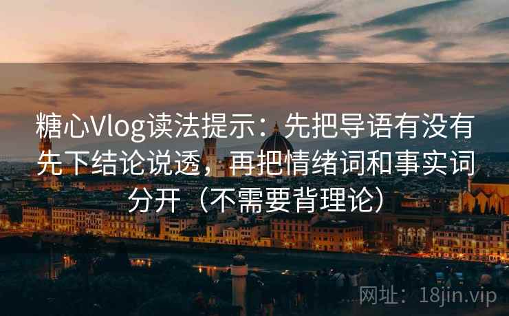 糖心Vlog读法提示：先把导语有没有先下结论说透，再把情绪词和事实词分开（不需要背理论）