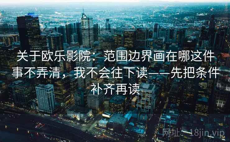 关于欧乐影院:范围边界画在哪这件事不弄清,我不会往下读——先把条件补齐再读 关于欧乐影院:范围边界画在哪这件事不弄清,我不会往下读——先把条件补齐再读