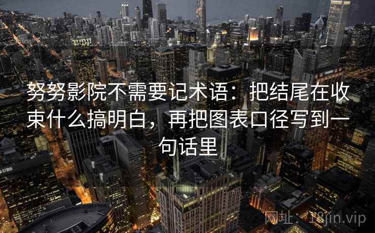 努努影院不需要记术语：把结尾在收束什么搞明白，再把图表口径写到一句话里