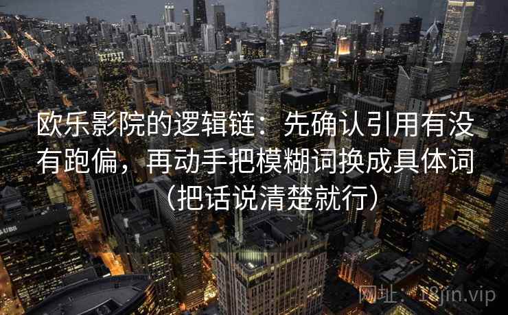 欧乐影院的逻辑链：先确认引用有没有跑偏，再动手把模糊词换成具体词（把话说清楚就行）