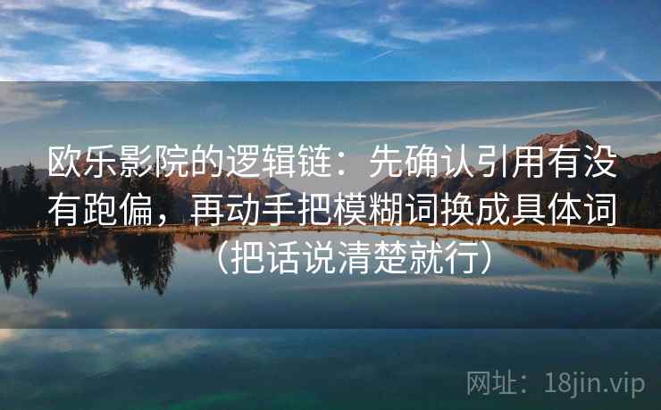 欧乐影院的逻辑链：先确认引用有没有跑偏，再动手把模糊词换成具体词（把话说清楚就行）