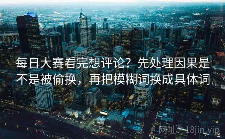 每日大赛看完想评论？先处理因果是不是被偷换，再把模糊词换成具体词