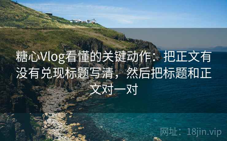 糖心Vlog看懂的关键动作：把正文有没有兑现标题写清，然后把标题和正文对一对