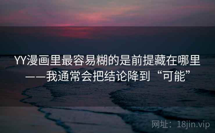 YY漫画里最容易糊的是前提藏在哪里——我通常会把结论降到“可能”