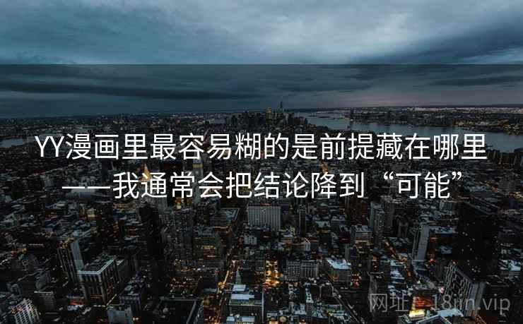 YY漫画里最容易糊的是前提藏在哪里——我通常会把结论降到“可能”