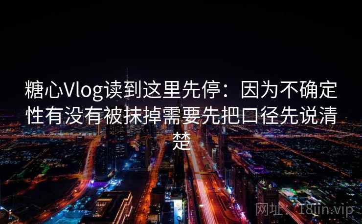 糖心Vlog读到这里先停：因为不确定性有没有被抹掉需要先把口径先说清楚