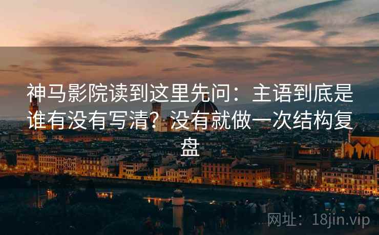 神马影院读到这里先问：主语到底是谁有没有写清？没有就做一次结构复盘