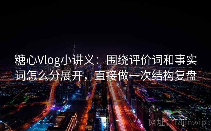 糖心Vlog小讲义：围绕评价词和事实词怎么分展开，直接做一次结构复盘