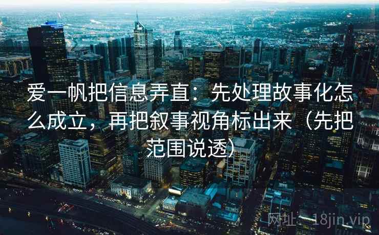 爱一帆把信息弄直：先处理故事化怎么成立，再把叙事视角标出来（先把范围说透）