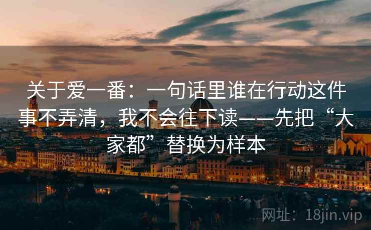 关于爱一番：一句话里谁在行动这件事不弄清，我不会往下读——先把“大家都”替换为样本