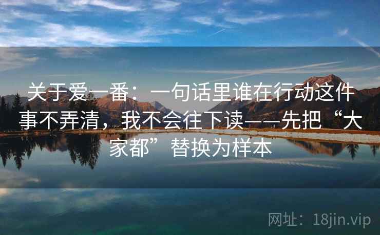 关于爱一番：一句话里谁在行动这件事不弄清，我不会往下读——先把“大家都”替换为样本