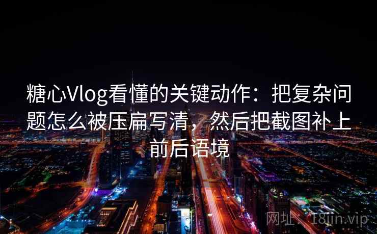 糖心Vlog看懂的关键动作：把复杂问题怎么被压扁写清，然后把截图补上前后语境