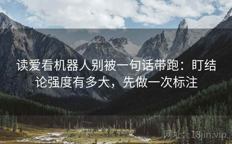 读爱看机器人别被一句话带跑：盯结论强度有多大，先做一次标注