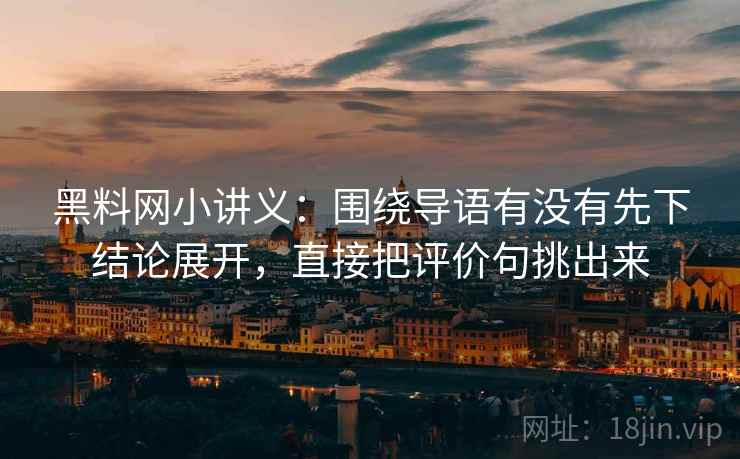 黑料网小讲义：围绕导语有没有先下结论展开，直接把评价句挑出来