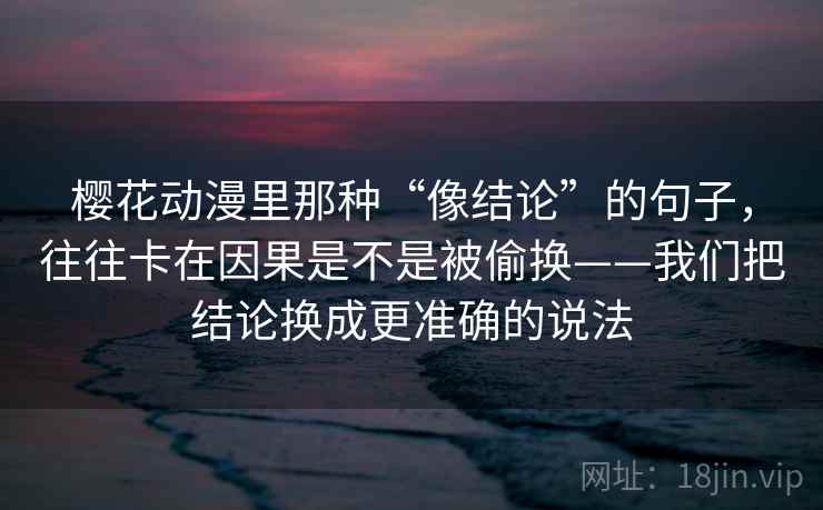 樱花动漫里那种“像结论”的句子，往往卡在因果是不是被偷换——我们把结论换成更准确的说法