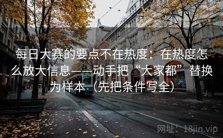 每日大赛的要点不在热度：在热度怎么放大信息——动手把“大家都”替换为样本（先把条件写全）