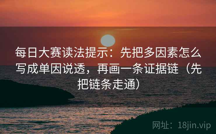 每日大赛读法提示：先把多因素怎么写成单因说透，再画一条证据链（先把链条走通）