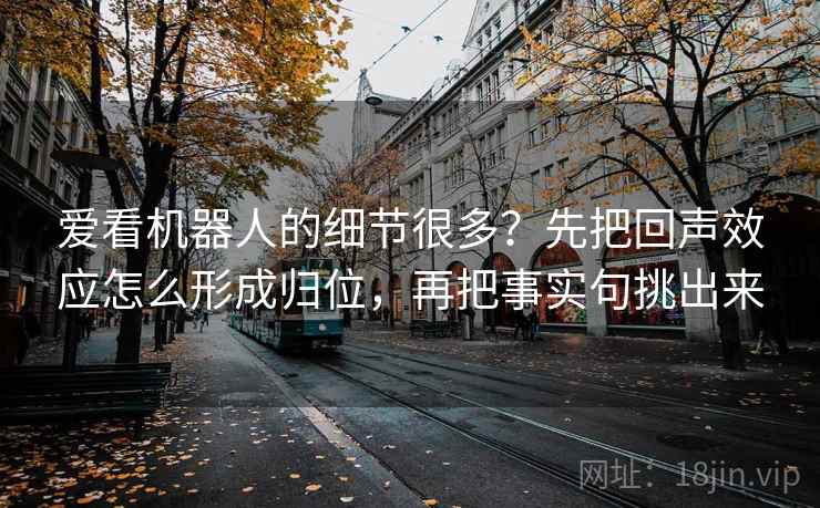 爱看机器人的细节很多?先把回声效应怎么形成归位,再把事实句挑出来 爱看机器人的细节很多?先把回声效应怎么形成归位,再把事实句挑出来