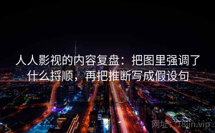 人人影视的内容复盘：把图里强调了什么捋顺，再把推断写成假设句