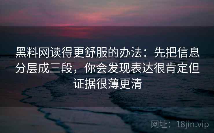 黑料网读得更舒服的办法：先把信息分层成三段，你会发现表达很肯定但证据很薄更清
