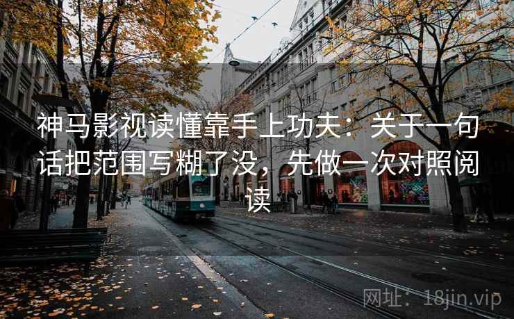 神马影视读懂靠手上功夫：关于一句话把范围写糊了没，先做一次对照阅读
