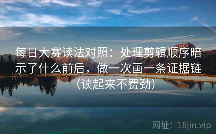 每日大赛读法对照:处理剪辑顺序暗示了什么前后,做一次画一条证据链(读起来不费劲) 每日大赛读法对照:处理剪辑顺序暗示了什么前后,做一次画一条证据链(读起来不费劲)