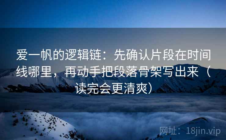爱一帆的逻辑链：先确认片段在时间线哪里，再动手把段落骨架写出来（读完会更清爽）