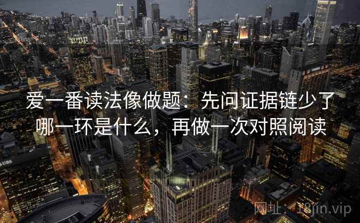 爱一番读法像做题:先问证据链少了哪一环是什么,再做一次对照阅读 爱一番读法像做题:先问证据链少了哪一环是什么,再做一次对照阅读