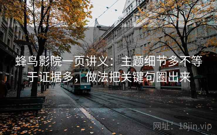 蜂鸟影院一页讲义:主题细节多不等于证据多,做法把关键句圈出来 蜂鸟影院一页讲义:主题细节多不等于证据多,做法把关键句圈出来