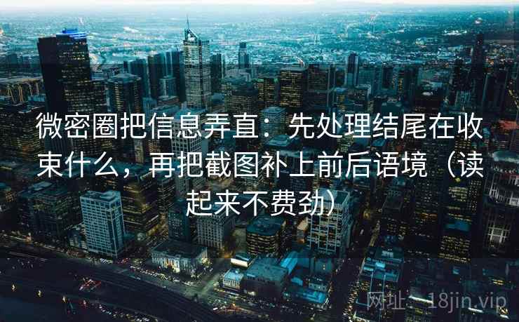 微密圈把信息弄直：先处理结尾在收束什么，再把截图补上前后语境（读起来不费劲）