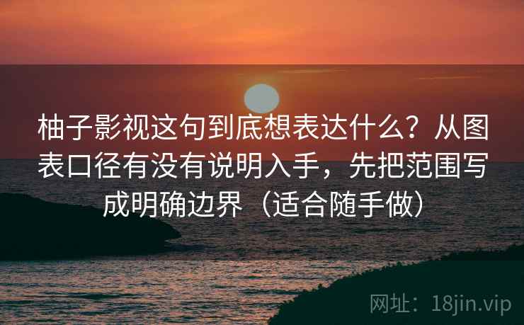 柚子影视这句到底想表达什么?从图表口径有没有说明入手,先把范围写成明确边界(适合随手做) 柚子影视这句到底想表达什么?从图表口径有没有说明入手,先把范围写成明确边界(适合随手做)